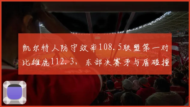 凯尔特人防守效率108.5联盟第一对比雄鹿112.3，东部决赛矛与盾碰撞谁更占优？