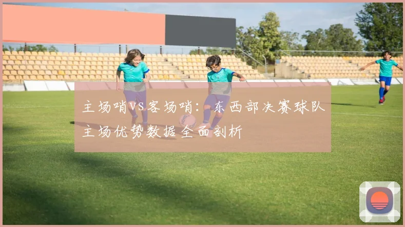 主场哨vs客场哨：东西部决赛球队主场优势数据全面剖析