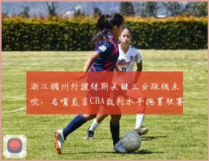 浙江稠州外援琼斯关键三分踩线未吹，名嘴直言CBA裁判水平拖累联赛