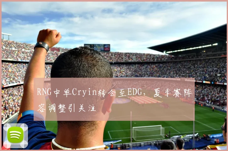 RNG中单Cryin转会至EDG，夏季赛阵容调整引关注